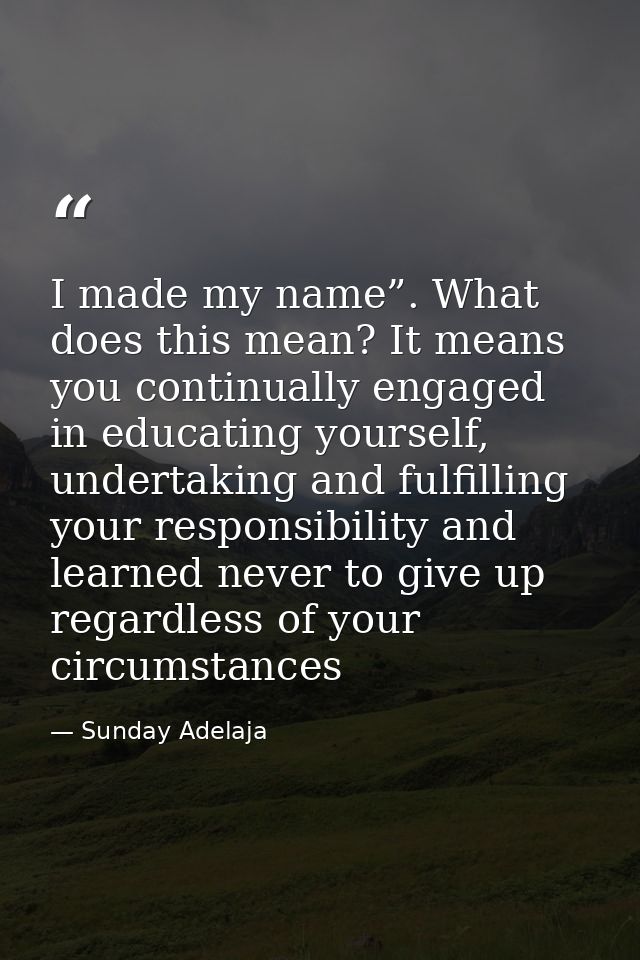 I made my name”. What does this mean? It means you continually engaged in educating yourself, undertaking and fulfilling — Sunday Adelaja