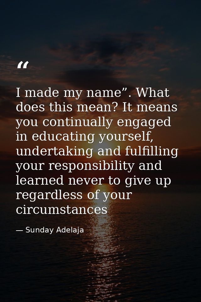 I made my name”. What does this mean? It means you continually engaged in educating yourself, undertaking and fulfilling — Sunday Adelaja