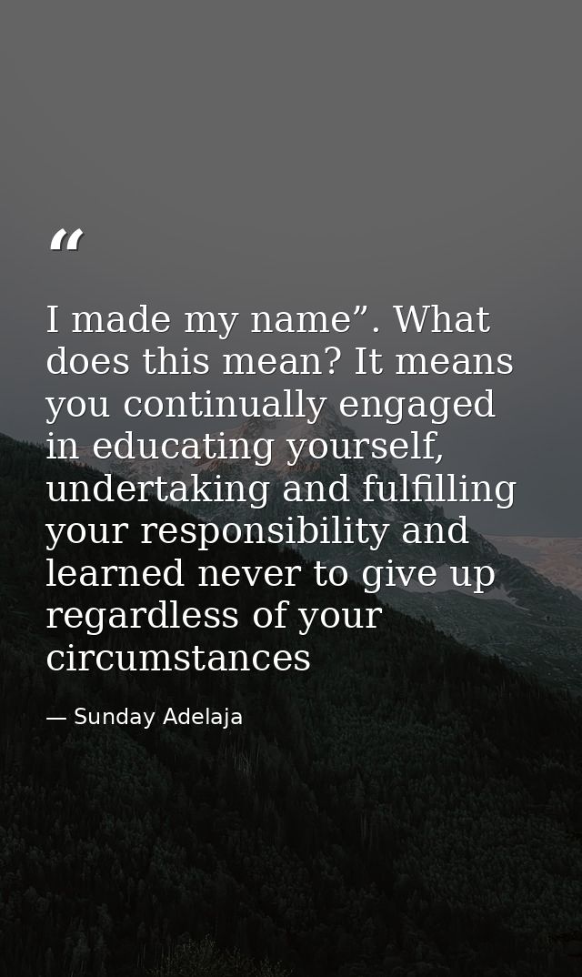 I made my name”. What does this mean? It means you continually engaged in educating yourself, undertaking and fulfilling — Sunday Adelaja