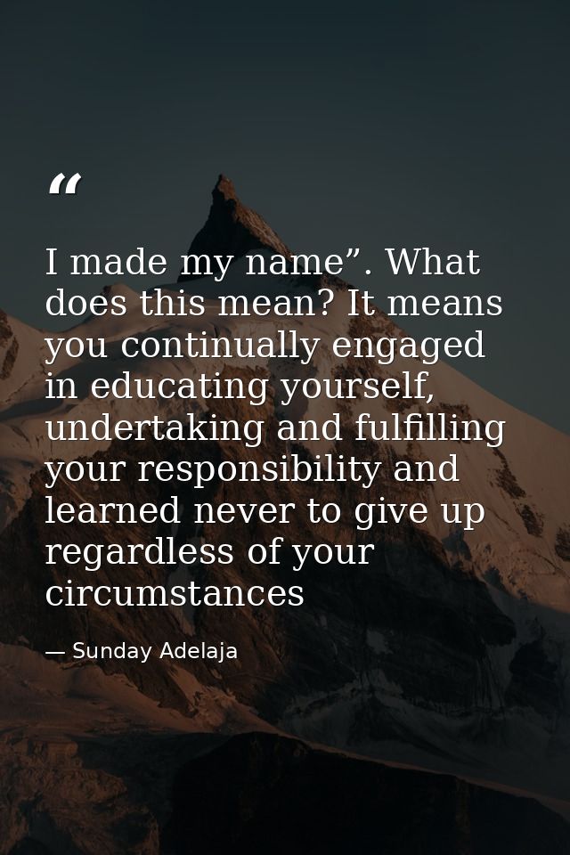 I made my name”. What does this mean? It means you continually engaged in educating yourself, undertaking and fulfilling — Sunday Adelaja