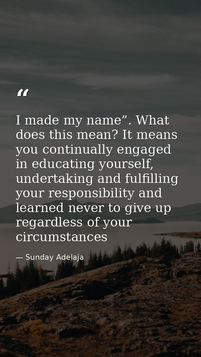 I made my name”. What does this mean? It means you continually engaged in educating yourself, undertaking and fulfilling — Sunday Adelaja