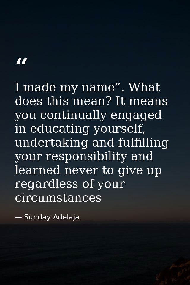 I made my name”. What does this mean? It means you continually engaged in educating yourself, undertaking and fulfilling — Sunday Adelaja