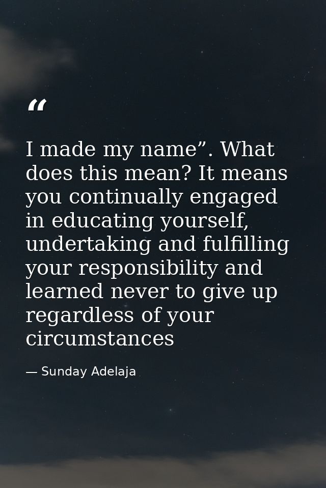 I made my name”. What does this mean? It means you continually engaged in educating yourself, undertaking and fulfilling — Sunday Adelaja