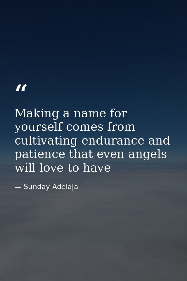 Making a name for yourself comes from cultivating endurance and patience that even angels will love to have — Sunday Adelaja