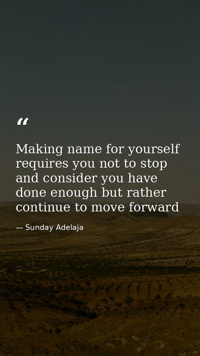 Making name for yourself requires you not to stop and consider you have done enough but rather continue to move forward — Sunday Adelaja