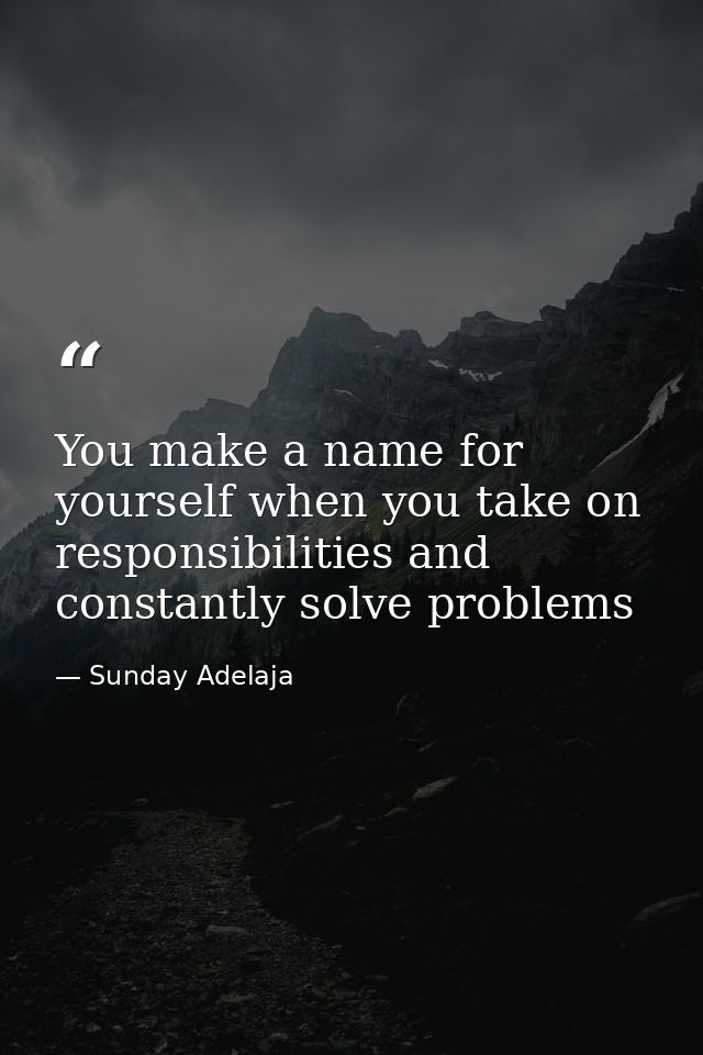 You make a name for yourself when you take on responsibilities and constantly solve problems — Sunday Adelaja