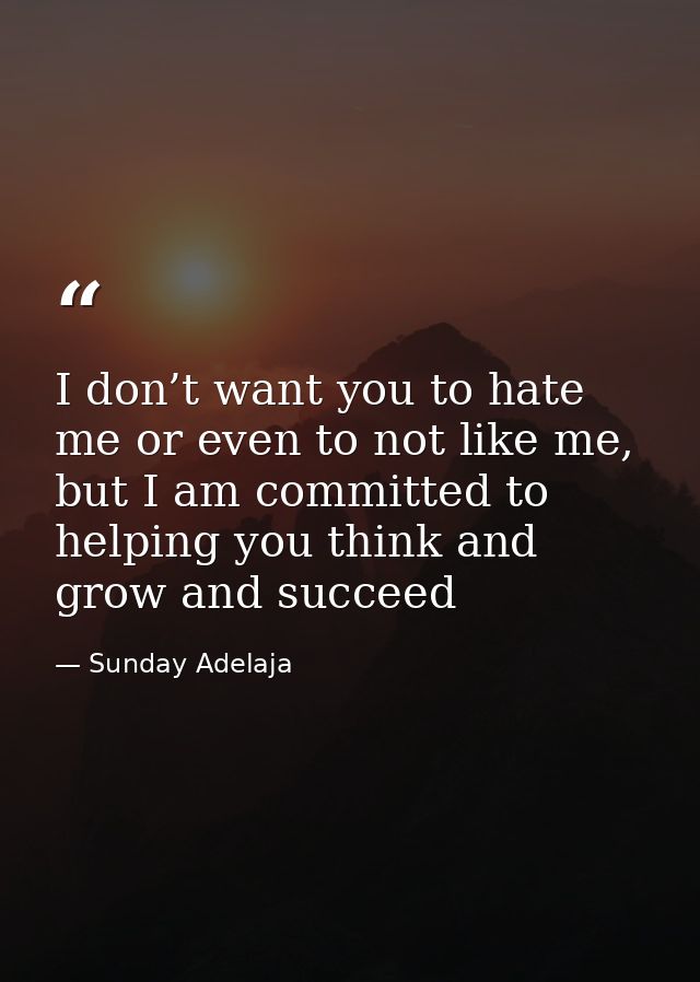 I don’t want you to hate me or even to not like me, but I am committed to helping you think and grow and succeed — Sunday Adelaja