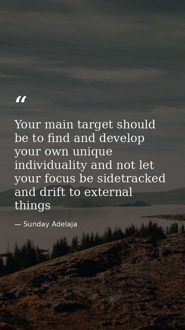Your main target should be to find and develop your own unique individuality and not let your focus be sidetracked and d — Sunday Adelaja