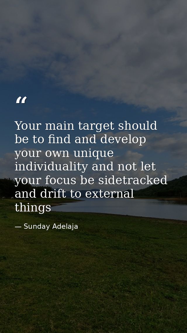 Your main target should be to find and develop your own unique individuality and not let your focus be sidetracked and d — Sunday Adelaja