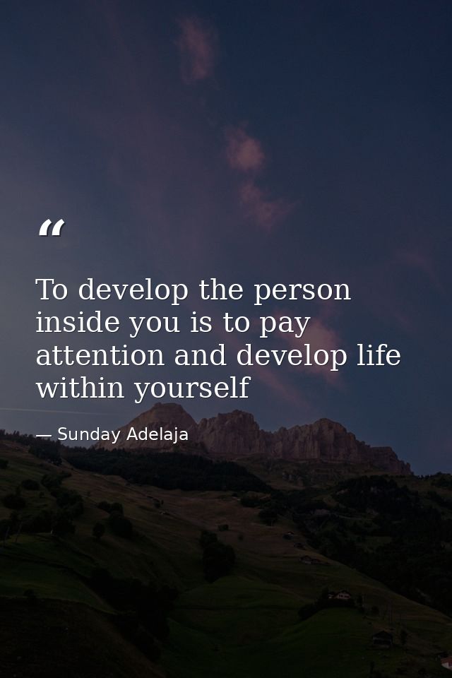 To develop the person inside you is to pay attention and develop life within yourself — Sunday Adelaja