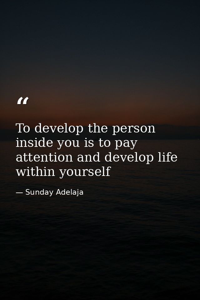 To develop the person inside you is to pay attention and develop life within yourself — Sunday Adelaja