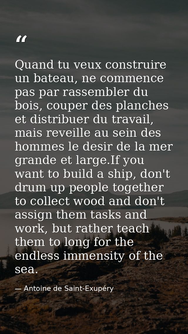 Quand tu veux construire un bateau, ne commence pas par rassembler du bois, couper des planches et distribuer du travail — Antoine de Saint-Exupéry