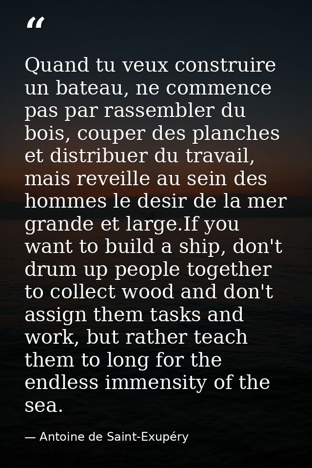 Quand tu veux construire un bateau, ne commence pas par rassembler du bois, couper des planches et distribuer du travail — Antoine de Saint-Exupéry