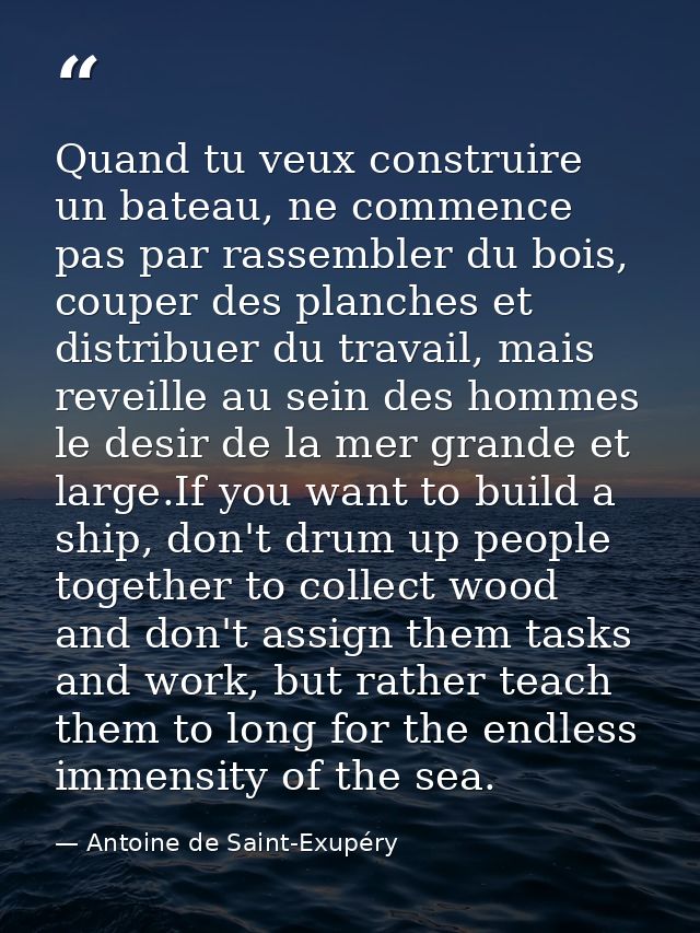 Quand tu veux construire un bateau, ne commence pas par rassembler du bois, couper des planches et distribuer du travail — Antoine de Saint-Exupéry