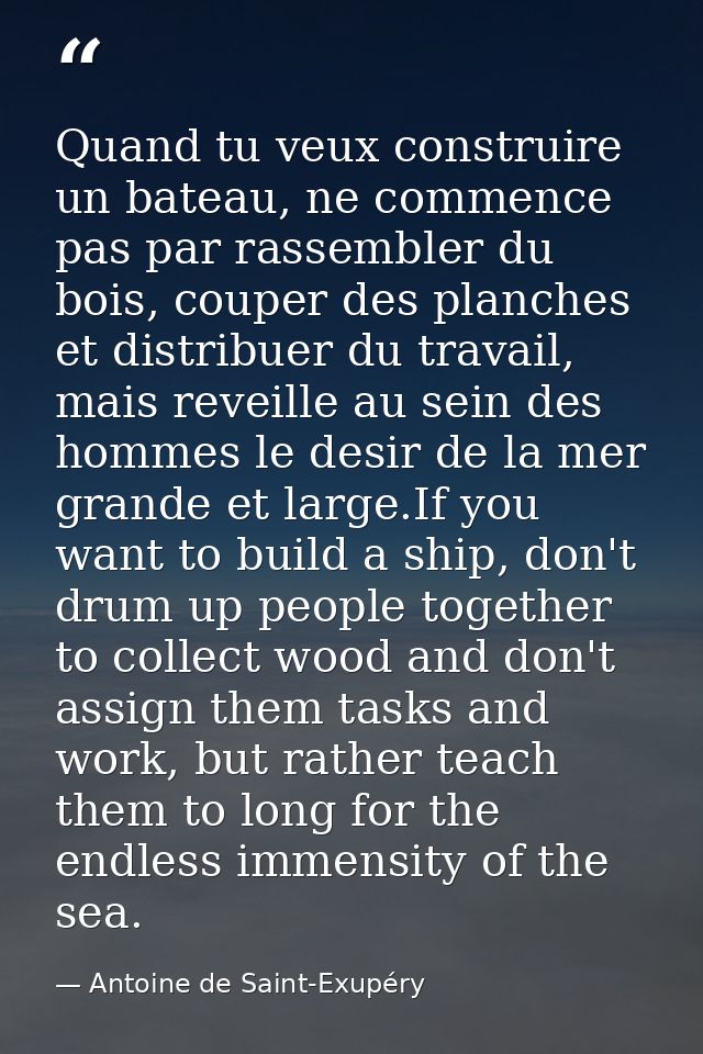 Quand tu veux construire un bateau, ne commence pas par rassembler du bois, couper des planches et distribuer du travail — Antoine de Saint-Exupéry