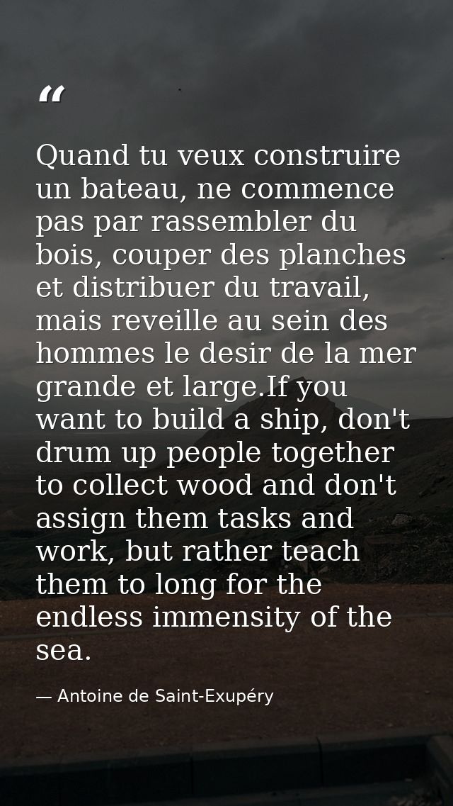 Quand tu veux construire un bateau, ne commence pas par rassembler du bois, couper des planches et distribuer du travail — Antoine de Saint-Exupéry