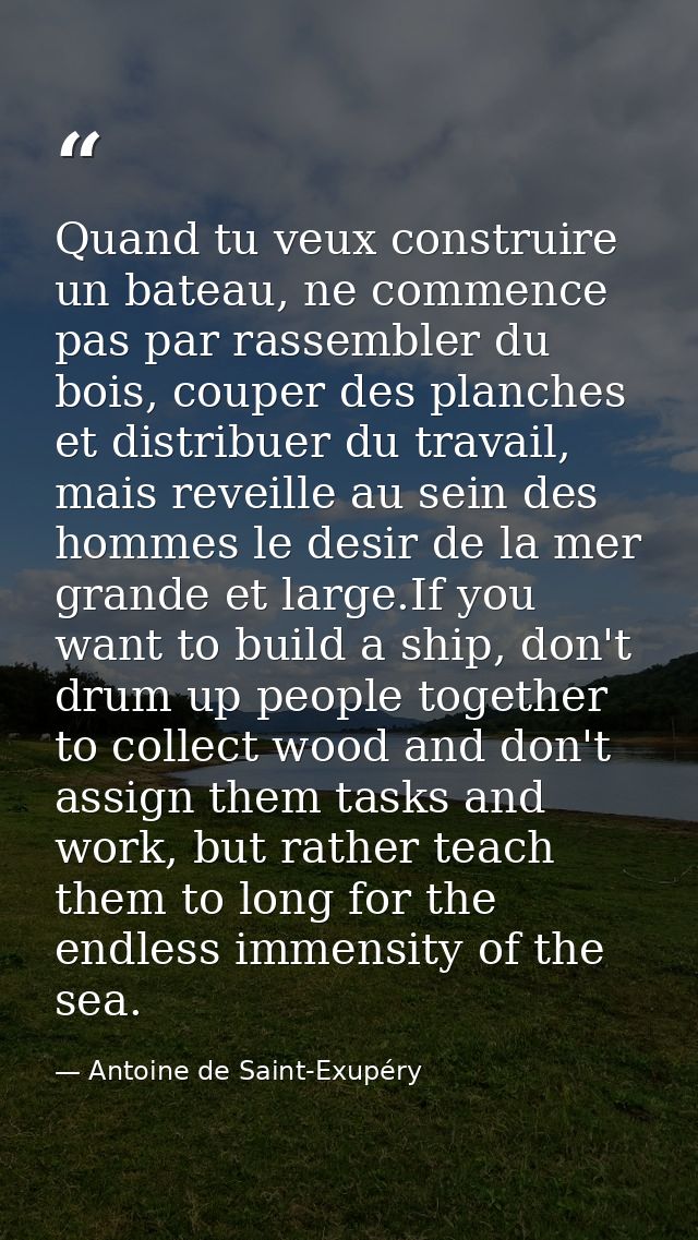 Quand tu veux construire un bateau, ne commence pas par rassembler du bois, couper des planches et distribuer du travail — Antoine de Saint-Exupéry