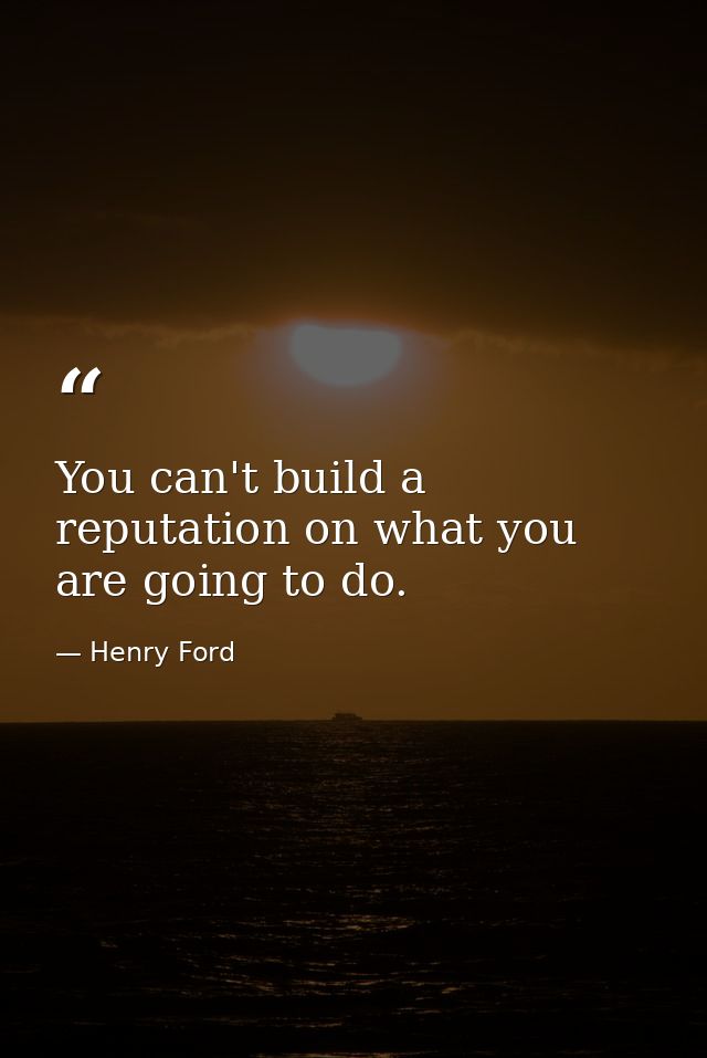 You can't build a reputation on what you are going to do. — Henry Ford