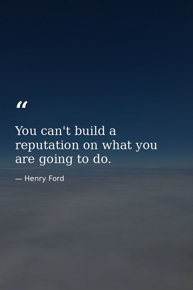 You can't build a reputation on what you are going to do. — Henry Ford