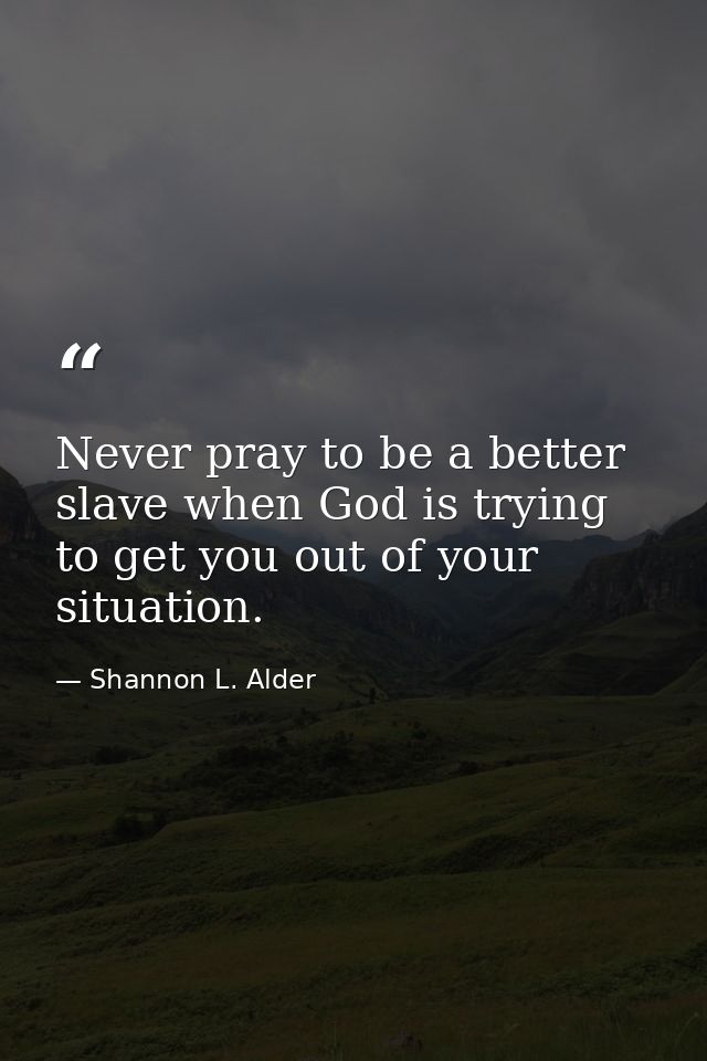 Never pray to be a better slave when God is trying to get you out of your situation. — Shannon L. Alder
