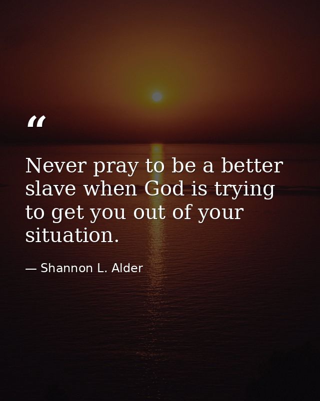 Never pray to be a better slave when God is trying to get you out of your situation. — Shannon L. Alder