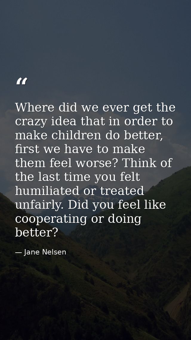 Where did we ever get the crazy idea that in order to make children do better, first we have to make them feel worse? Th — Jane Nelsen
