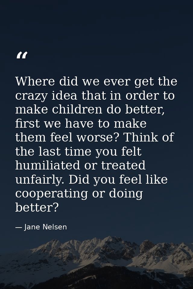 Where did we ever get the crazy idea that in order to make children do better, first we have to make them feel worse? Th — Jane Nelsen