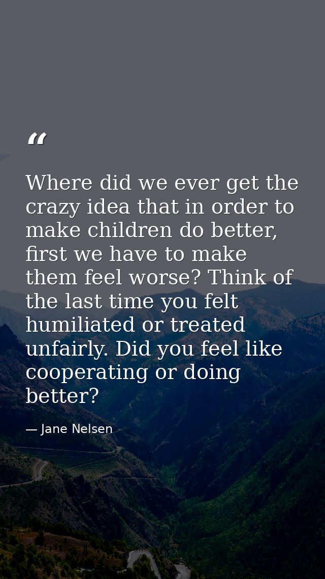 Where did we ever get the crazy idea that in order to make children do better, first we have to make them feel worse? Th — Jane Nelsen