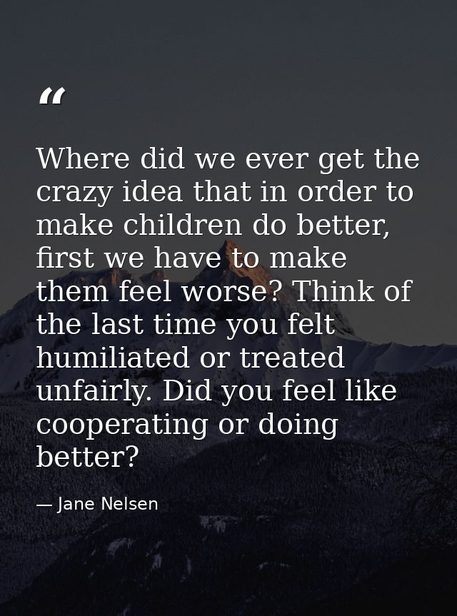 Where did we ever get the crazy idea that in order to make children do better, first we have to make them feel worse? Th — Jane Nelsen