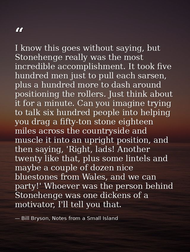 I know this goes without saying, but Stonehenge really was the most incredible accomplishment. It took five hundred men  — Bill Bryson, Notes from a Small Island