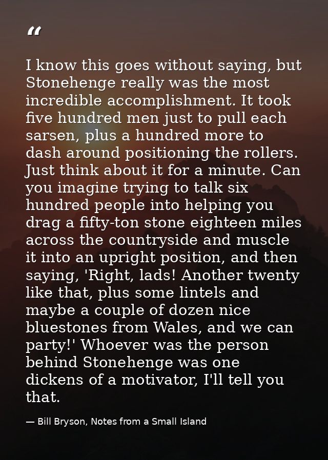 I know this goes without saying, but Stonehenge really was the most incredible accomplishment. It took five hundred men  — Bill Bryson, Notes from a Small Island