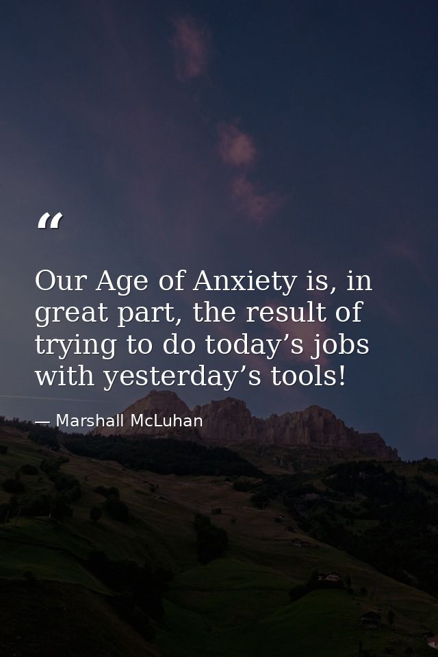 Our Age of Anxiety is, in great part, the result of trying to do today’s jobs with yesterday’s tools! — Marshall McLuhan