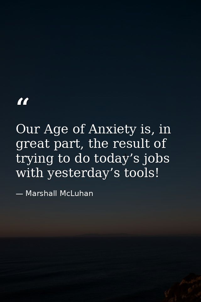 Our Age of Anxiety is, in great part, the result of trying to do today’s jobs with yesterday’s tools! — Marshall McLuhan