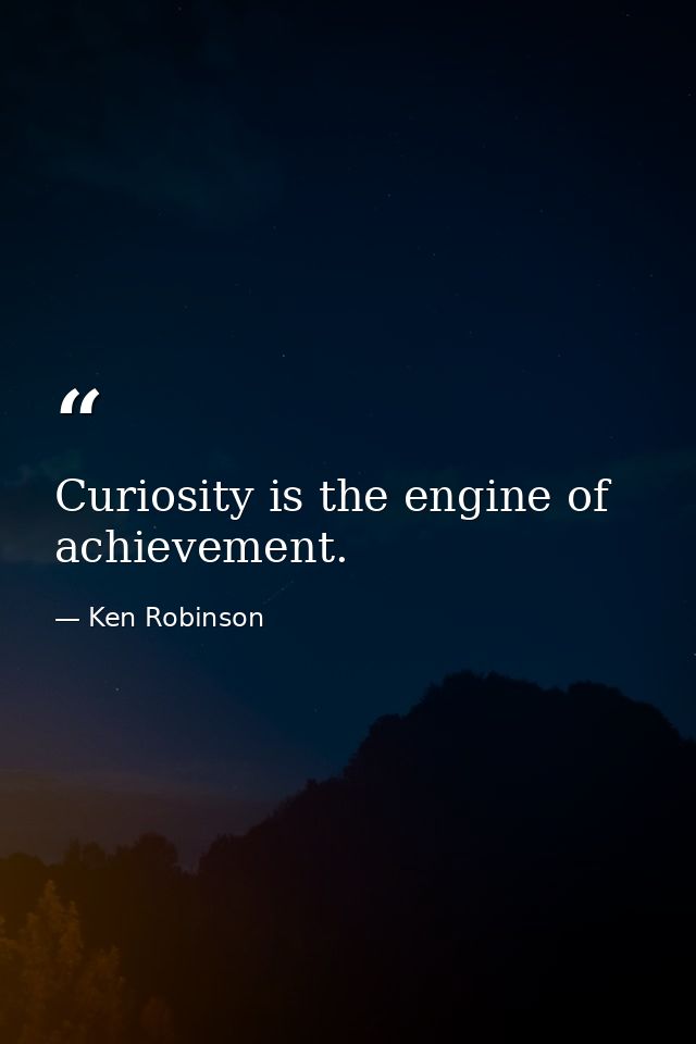 Curiosity is the engine of achievement. — Ken Robinson