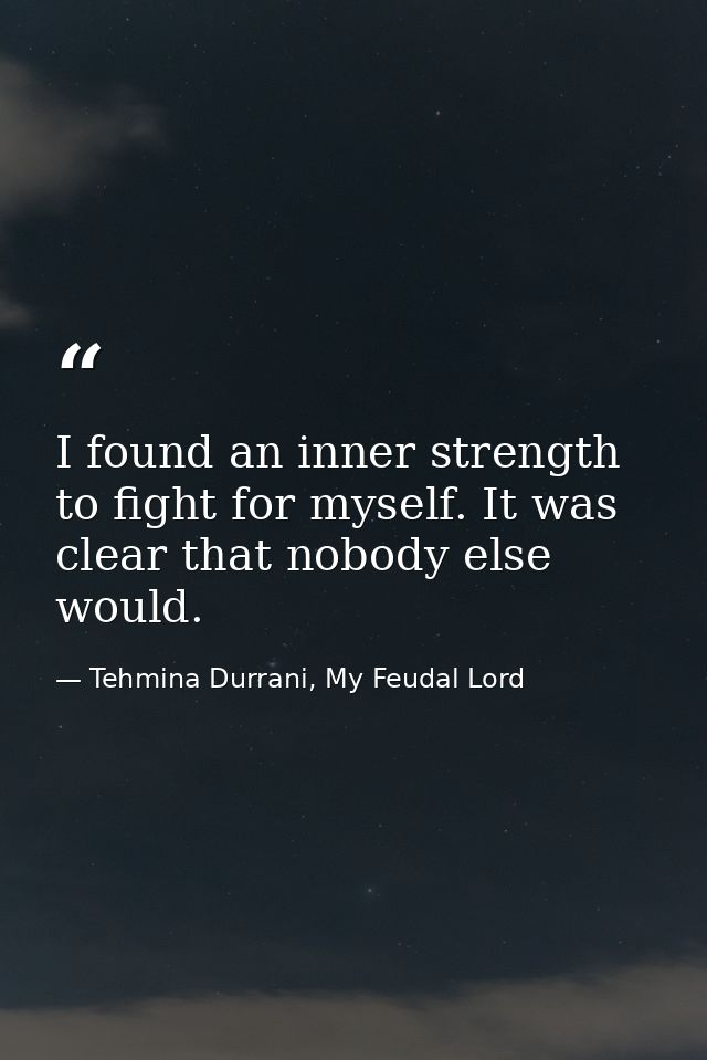 I found an inner strength to fight for myself. It was clear that nobody else would. — Tehmina Durrani, My Feudal Lord