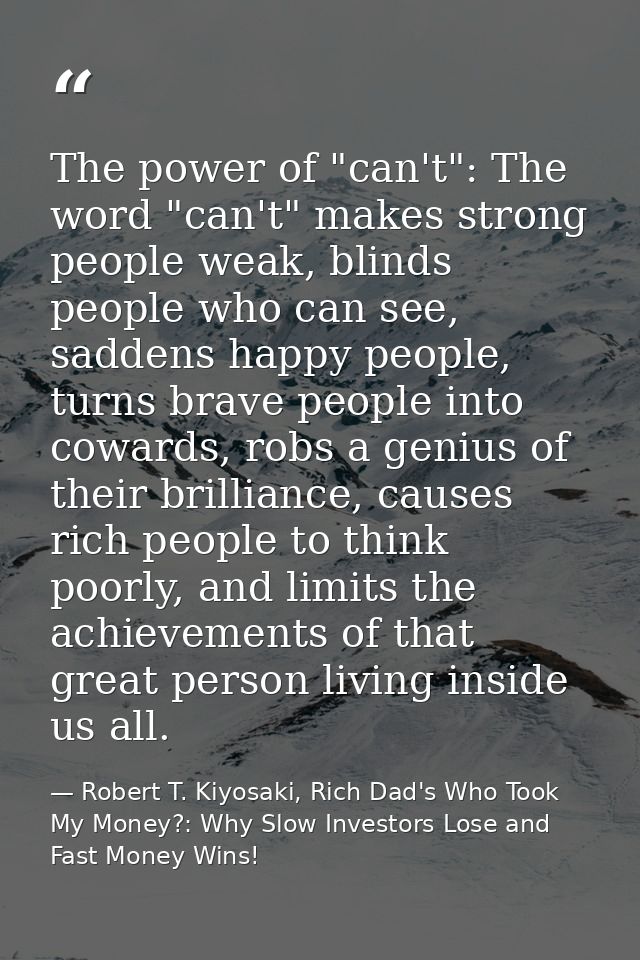 The power of "can't": The word "can't" makes strong people weak, blinds people who can see, saddens happy people, turns  — Robert T. Kiyosaki, Rich Dad's Who Took My Money?: Why Slow Investors Lose and Fast Money Wins!