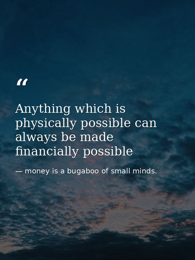 Anything which is physically possible can always be made financially possible — money is a bugaboo of small minds.