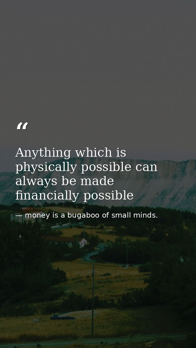 Anything which is physically possible can always be made financially possible — money is a bugaboo of small minds.
