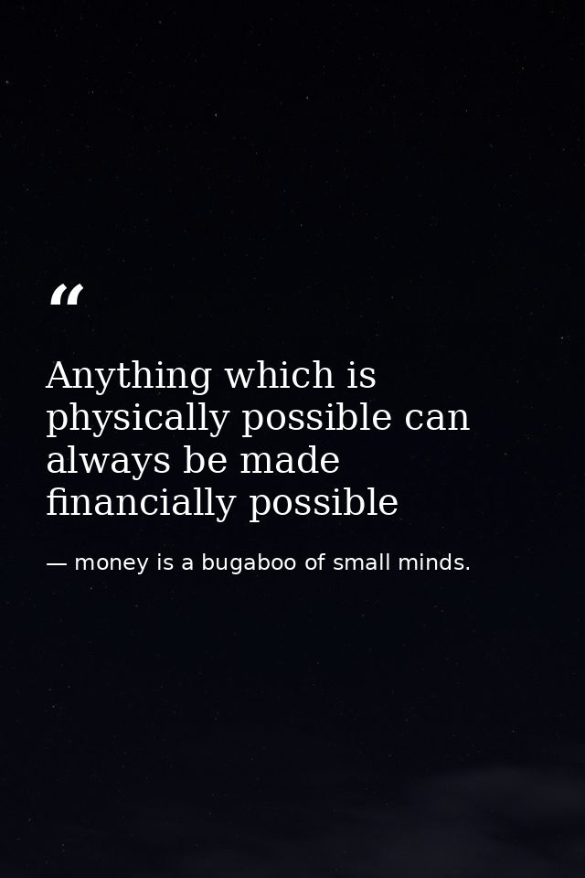 Anything which is physically possible can always be made financially possible — money is a bugaboo of small minds.