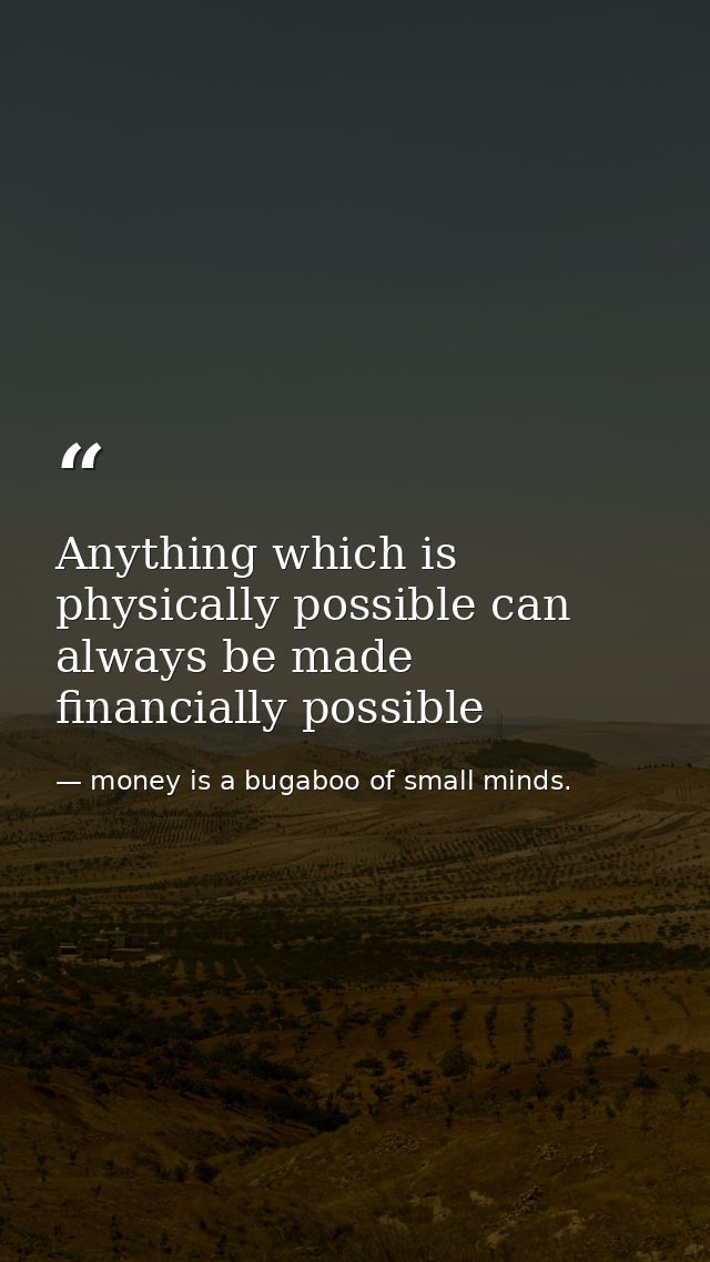 Anything which is physically possible can always be made financially possible — money is a bugaboo of small minds.