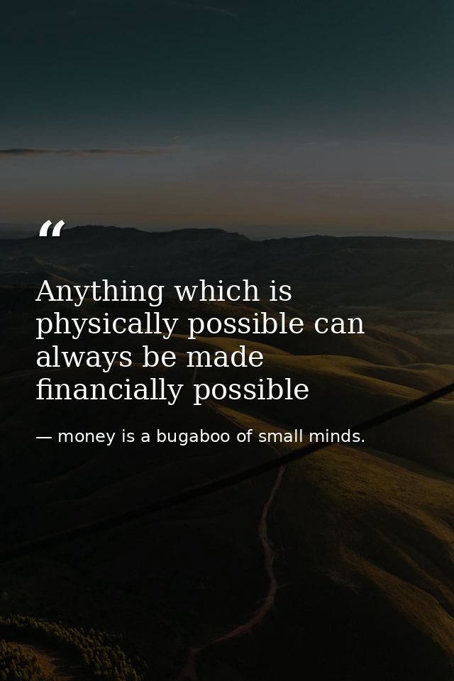 Anything which is physically possible can always be made financially possible — money is a bugaboo of small minds.