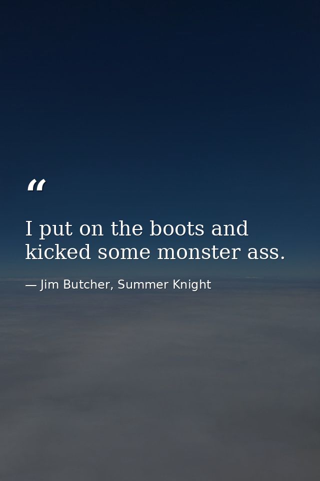 I put on the boots and kicked some monster ass. — Jim Butcher, Summer Knight
