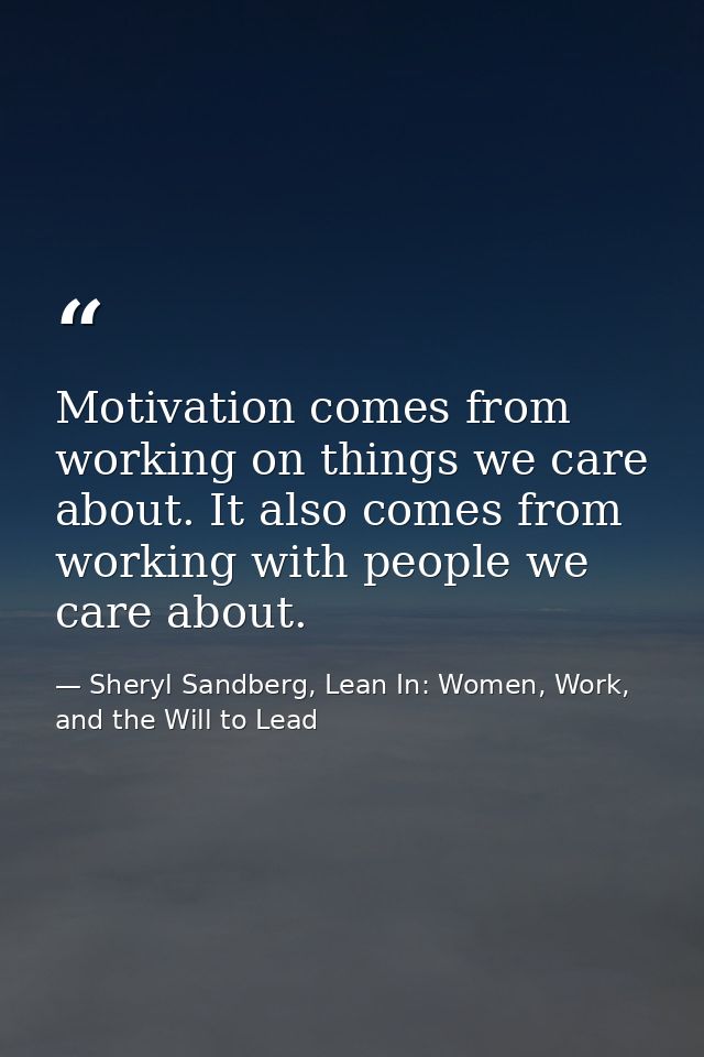 Motivation comes from working on things we care about. It also comes from working with people we care about. — Sheryl Sandberg, Lean In: Women, Work, and the Will to Lead