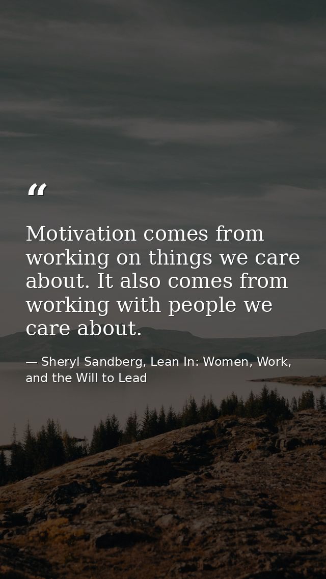 Motivation comes from working on things we care about. It also comes from working with people we care about. — Sheryl Sandberg, Lean In: Women, Work, and the Will to Lead