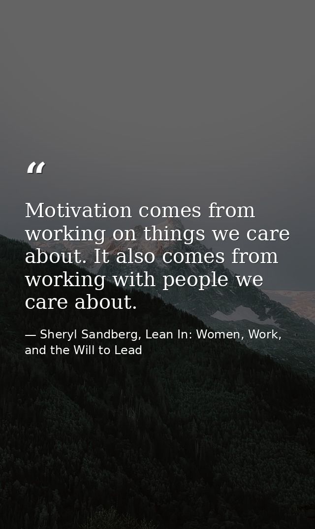 Motivation comes from working on things we care about. It also comes from working with people we care about. — Sheryl Sandberg, Lean In: Women, Work, and the Will to Lead