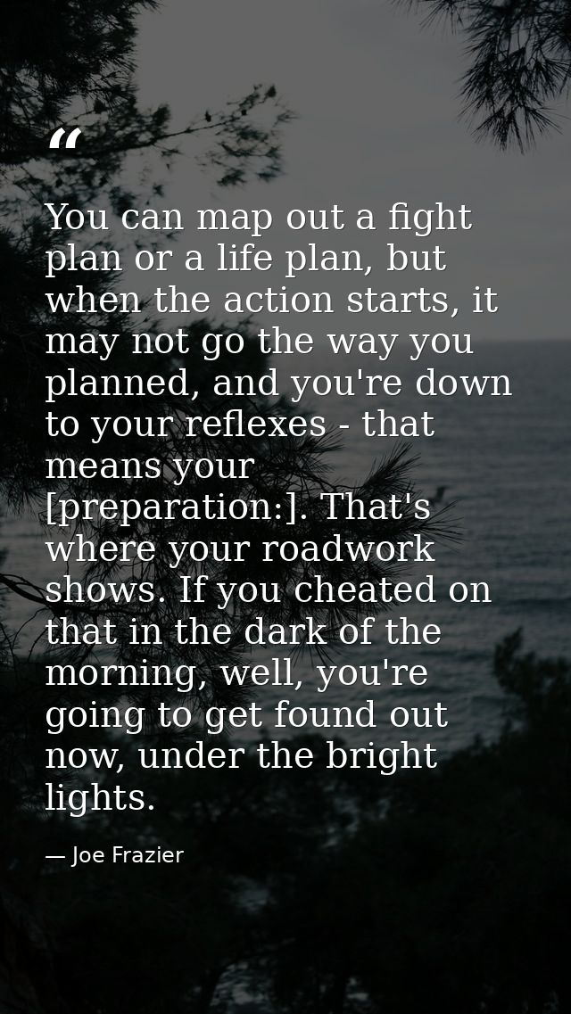 You can map out a fight plan or a life plan, but when the action starts, it may not go the way you planned, and you're d — Joe Frazier