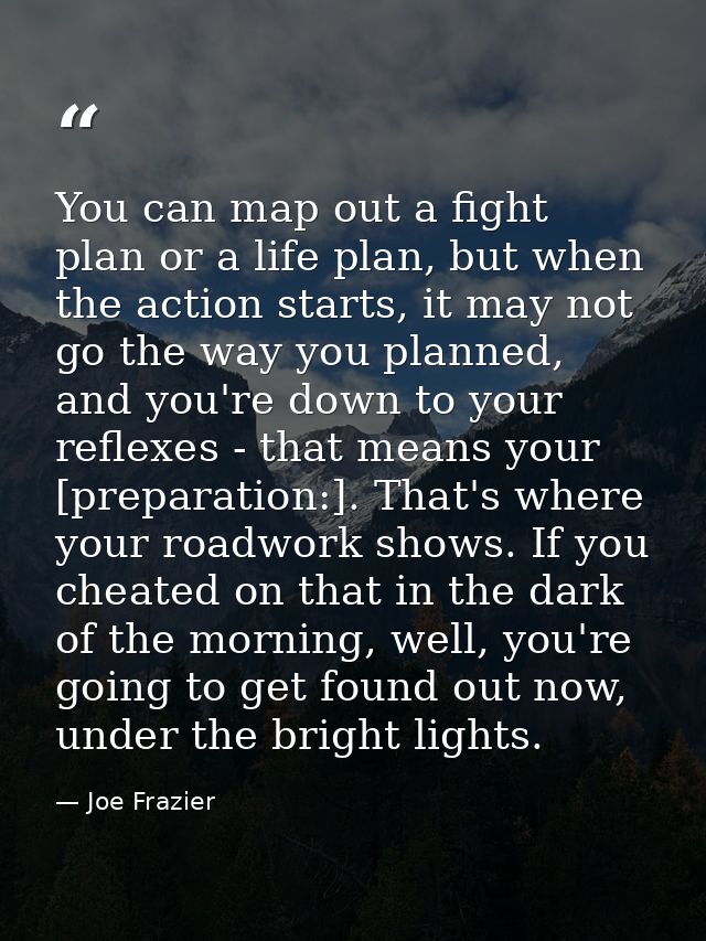 You can map out a fight plan or a life plan, but when the action starts, it may not go the way you planned, and you're d — Joe Frazier