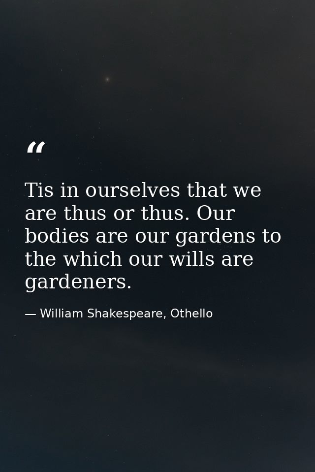 Tis in ourselves that we are thus or thus. Our bodies are our gardens to the which our wills are gardeners. — William Shakespeare, Othello