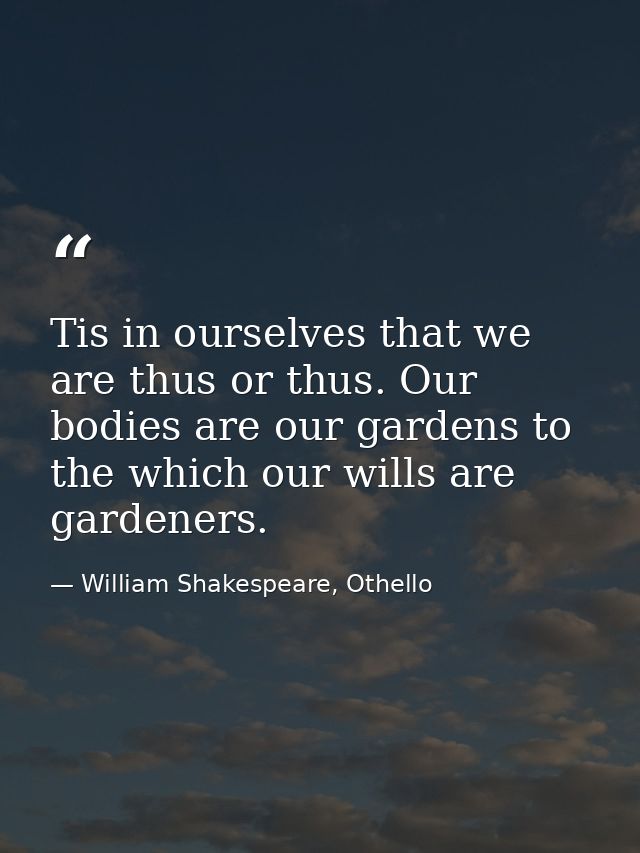 Tis in ourselves that we are thus or thus. Our bodies are our gardens to the which our wills are gardeners. — William Shakespeare, Othello