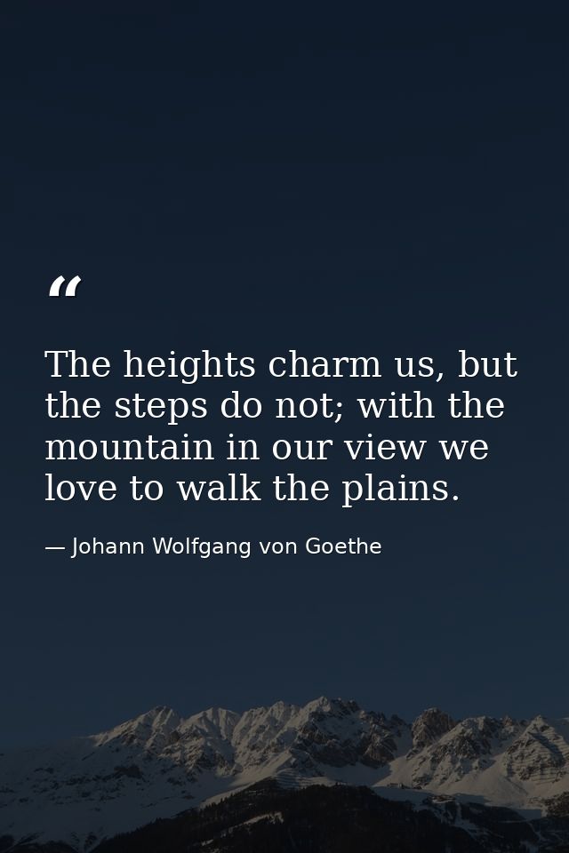The heights charm us, but the steps do not; with the mountain in our view we love to walk the plains. — Johann Wolfgang von Goethe